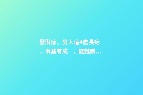 發財痣，男人這4處長痣，事業有成，錢越賺越多